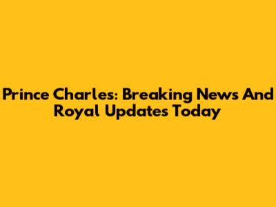 Prince Charles: Breaking News And Royal Updates Today