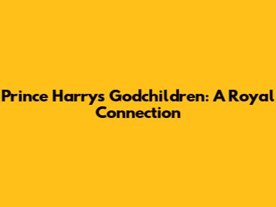 Prince Harry's Godchildren: A Royal Connection