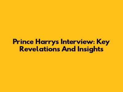 Prince Harry's Interview: Key Revelations And Insights
