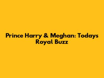 Prince Harry & Meghan: Today's Royal Buzz