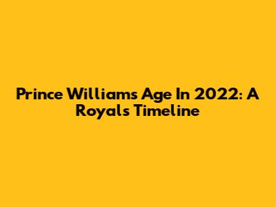 Prince William's Age In 2022: A Royal's Timeline