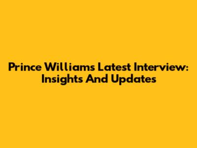 Prince William's Latest Interview: Insights And Updates