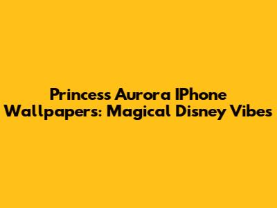 Princess Aurora IPhone Wallpapers: Magical Disney Vibes