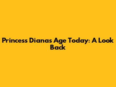 Princess Diana's Age Today: A Look Back