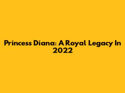 Princess Diana: A Royal Legacy In 2022