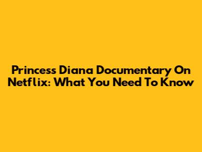 Princess Diana Documentary On Netflix: What You Need To Know
