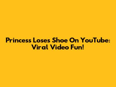 Princess Loses Shoe On YouTube: Viral Video Fun!