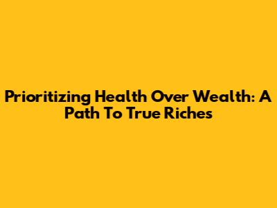 Prioritizing Health Over Wealth: A Path To True Riches