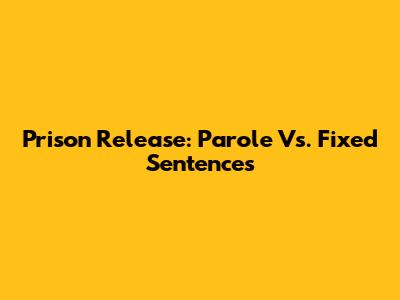 Prison Release: Parole Vs. Fixed Sentences