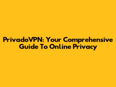 PrivadoVPN: Your Comprehensive Guide To Online Privacy