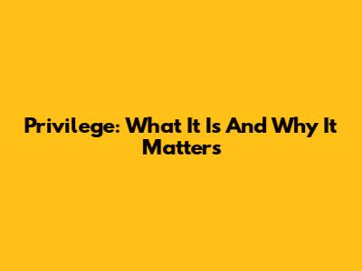 Privilege: What It Is And Why It Matters