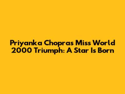 Priyanka Chopra's Miss World 2000 Triumph: A Star Is Born