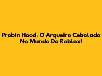 Probin Hood: O Arqueiro Cebolado No Mundo Do Roblox!