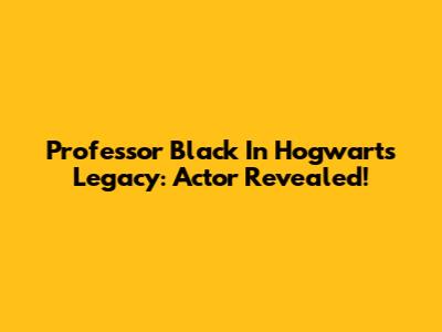 Professor Black In Hogwarts Legacy: Actor Revealed!