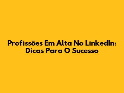 Profissões Em Alta No LinkedIn: Dicas Para O Sucesso