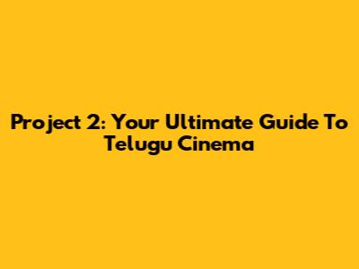 Project 2: Your Ultimate Guide To Telugu Cinema