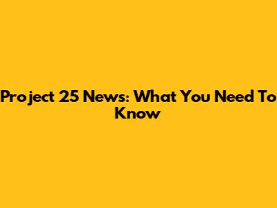 Project 25 News: What You Need To Know