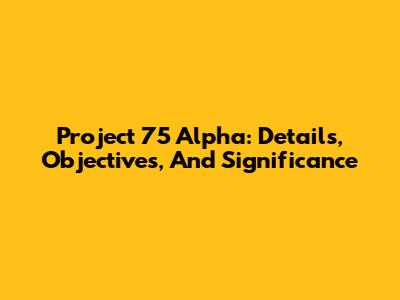 Project 75 Alpha: Details, Objectives, And Significance