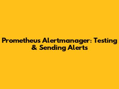 Prometheus Alertmanager: Testing & Sending Alerts