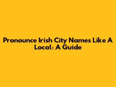 Pronounce Irish City Names Like A Local: A Guide