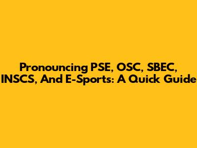 Pronouncing PSE, OSC, SBEC, INSCS, And E-Sports: A Quick Guide