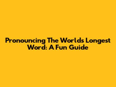 Pronouncing The World's Longest Word: A Fun Guide