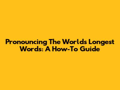Pronouncing The World's Longest Words: A How-To Guide