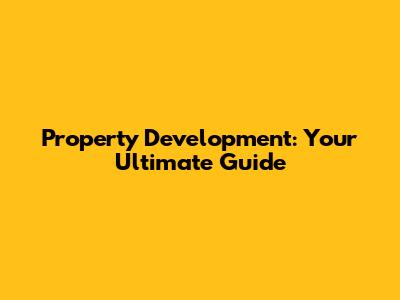 Property Development: Your Ultimate Guide