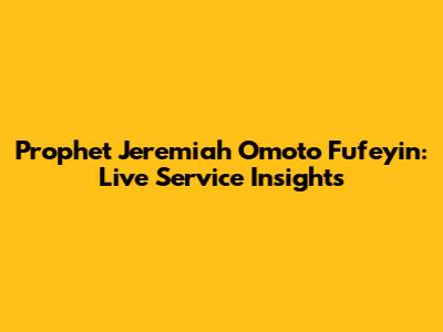 Prophet Jeremiah Omoto Fufeyin: Live Service Insights