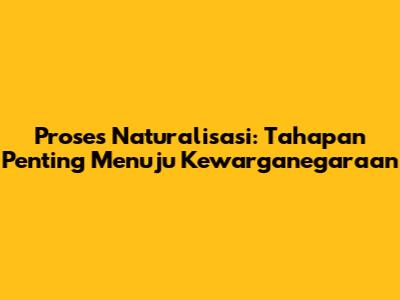 Proses Naturalisasi: Tahapan Penting Menuju Kewarganegaraan