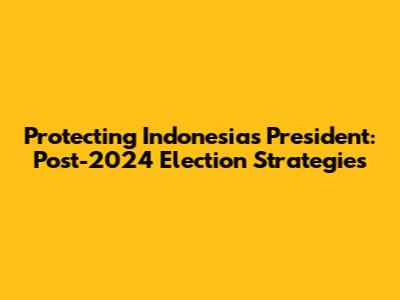 Protecting Indonesia's President: Post-2024 Election Strategies