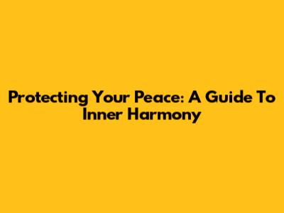 Protecting Your Peace: A Guide To Inner Harmony
