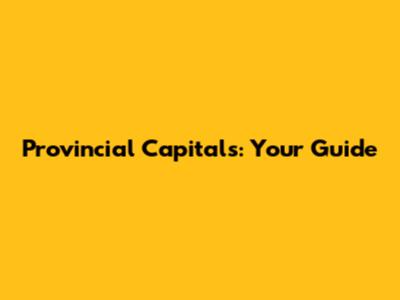Provincial Capitals: Your Guide