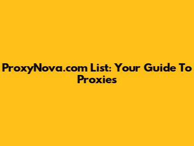 ProxyNova.com List: Your Guide To Proxies