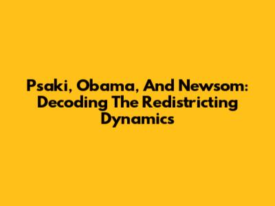 Psaki, Obama, And Newsom: Decoding The Redistricting Dynamics