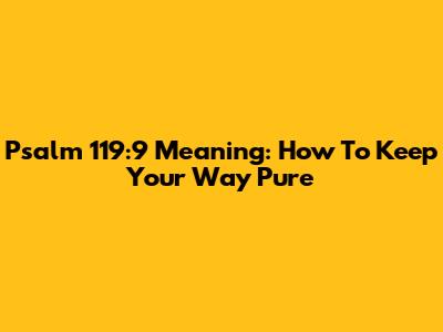 Psalm 119:9 Meaning: How To Keep Your Way Pure