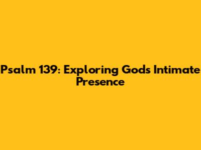 Psalm 139: Exploring God's Intimate Presence
