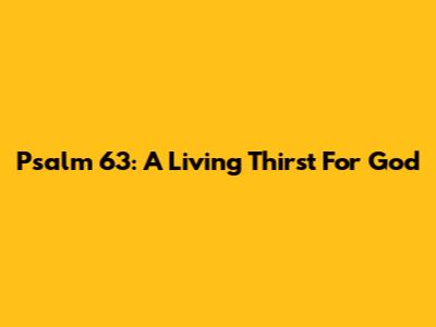 Psalm 63: A Living Thirst For God