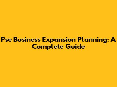 Pse Business Expansion Planning: A Complete Guide