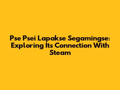 Pse Psei Lapakse Segamingse: Exploring Its Connection With Steam