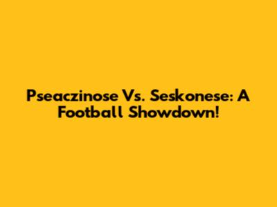 Pseaczinose Vs. Seskonese: A Football Showdown!