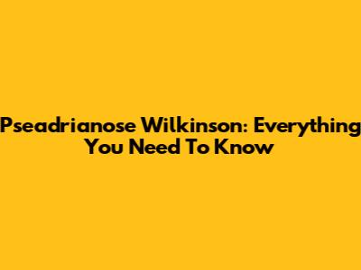 Pseadrianose Wilkinson: Everything You Need To Know