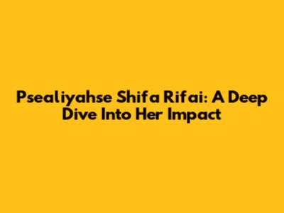 Psealiyahse Shifa Rifai: A Deep Dive Into Her Impact