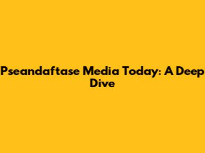 Pseandaftase Media Today: A Deep Dive