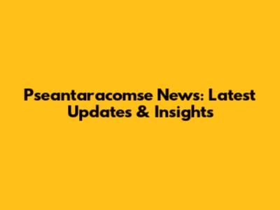 Pseantaracomse News: Latest Updates & Insights