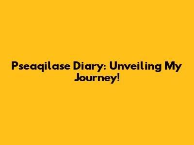 Pseaqilase Diary: Unveiling My Journey!