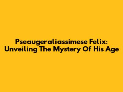 Pseaugeraliassimese Felix: Unveiling The Mystery Of His Age