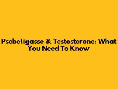 Psebeligasse & Testosterone: What You Need To Know