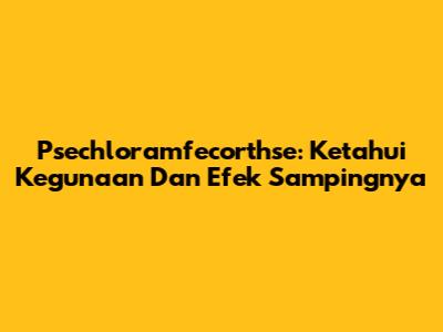 Psechloramfecorthse: Ketahui Kegunaan Dan Efek Sampingnya