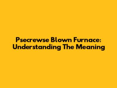 Psecrewse Blown Furnace: Understanding The Meaning